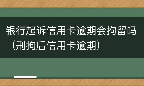银行起诉信用卡逾期会拘留吗（刑拘后信用卡逾期）