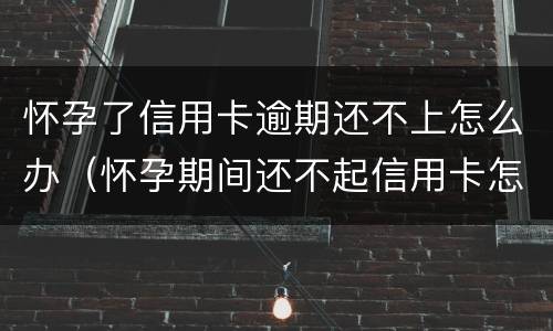 怀孕了信用卡逾期还不上怎么办（怀孕期间还不起信用卡怎么办）