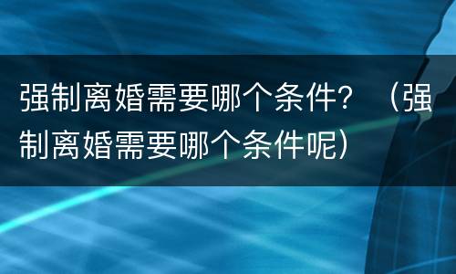 强制离婚需要哪个条件？（强制离婚需要哪个条件呢）