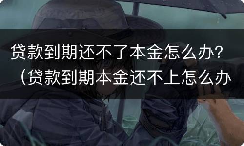 贷款到期还不了本金怎么办？（贷款到期本金还不上怎么办）