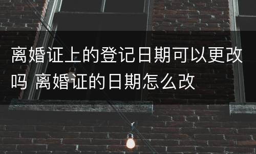 离婚证上的登记日期可以更改吗 离婚证的日期怎么改