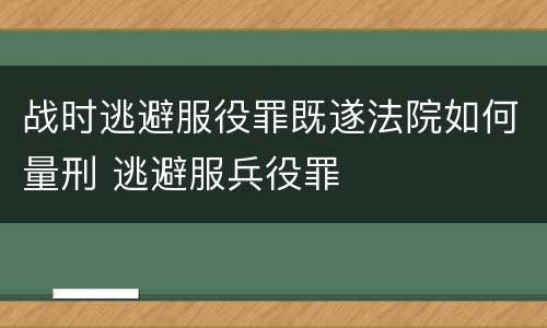 战时逃避服役罪既遂法院如何量刑 逃避服兵役罪
