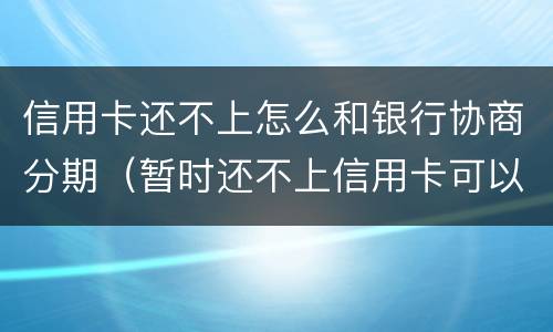 信用卡还不上怎么和银行协商分期（暂时还不上信用卡可以电话跟银行协商分期嘛）