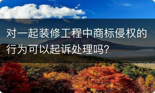 对一起装修工程中商标侵权的行为可以起诉处理吗？