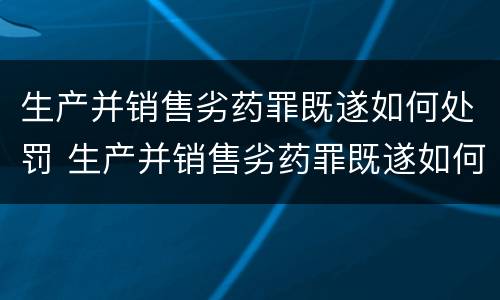 生产并销售劣药罪既遂如何处罚 生产并销售劣药罪既遂如何处罚案例