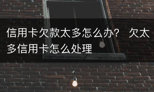 信用卡欠款太多怎么办？ 欠太多信用卡怎么处理