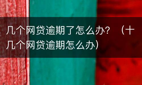 几个网贷逾期了怎么办？（十几个网贷逾期怎么办）
