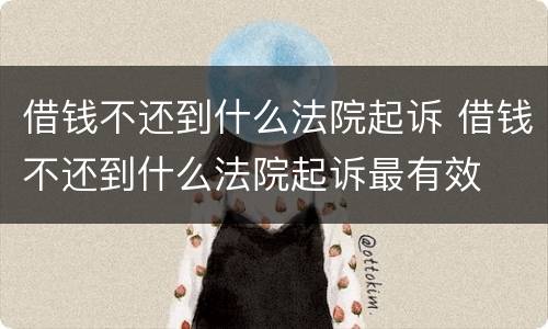 借钱不还到什么法院起诉 借钱不还到什么法院起诉最有效