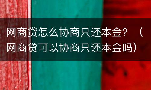 网商贷怎么协商只还本金？（网商贷可以协商只还本金吗）