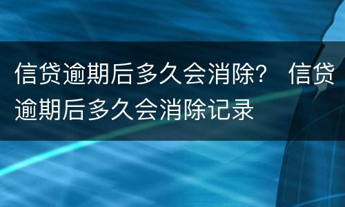 信贷逾期后多久会消除？ 信贷逾期后多久会消除记录