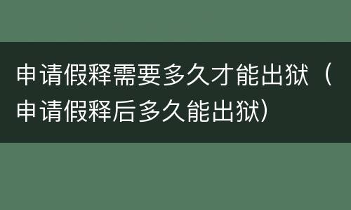 申请假释需要多久才能出狱（申请假释后多久能出狱）