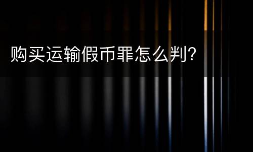 购买运输假币罪怎么判?