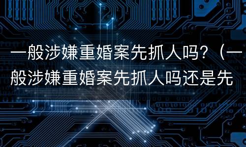 一般涉嫌重婚案先抓人吗?（一般涉嫌重婚案先抓人吗还是先判）