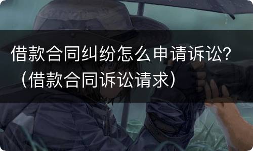 借款合同纠纷怎么申请诉讼？（借款合同诉讼请求）