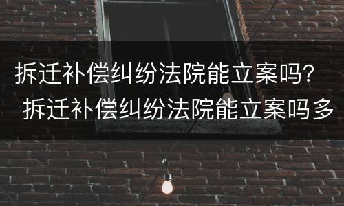 拆迁补偿纠纷法院能立案吗？ 拆迁补偿纠纷法院能立案吗多少钱