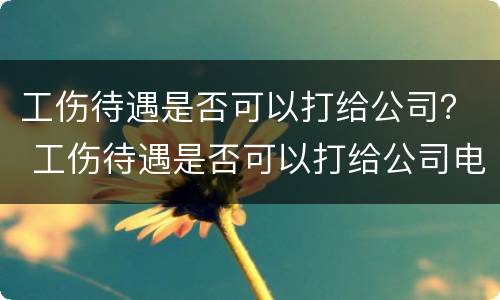 工伤待遇是否可以打给公司？ 工伤待遇是否可以打给公司电话
