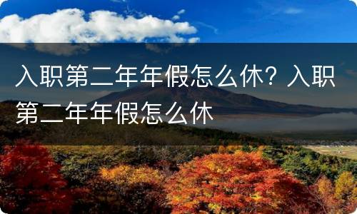 入职第二年年假怎么休? 入职第二年年假怎么休
