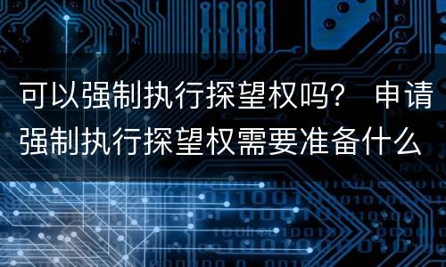 可以强制执行探望权吗？ 申请强制执行探望权需要准备什么