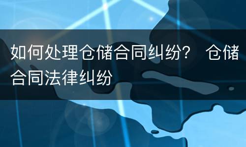 如何处理仓储合同纠纷？ 仓储合同法律纠纷