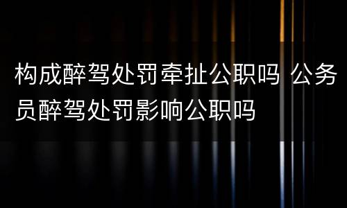 构成醉驾处罚牵扯公职吗 公务员醉驾处罚影响公职吗