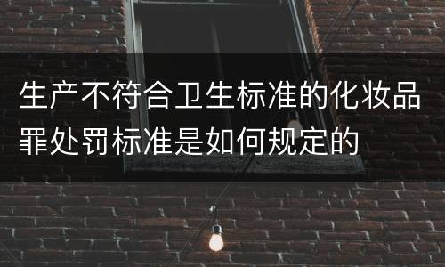 生产不符合卫生标准的化妆品罪处罚标准是如何规定的