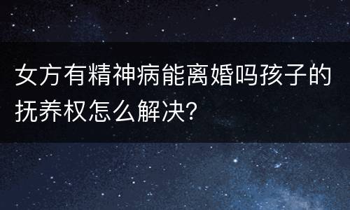 女方有精神病能离婚吗孩子的抚养权怎么解决？