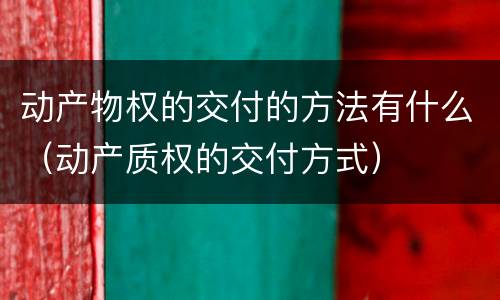 动产物权的交付的方法有什么（动产质权的交付方式）