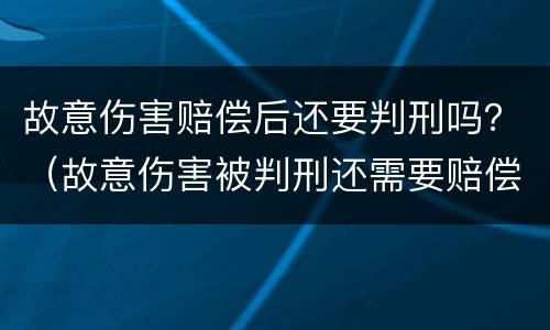故意伤害赔偿后还要判刑吗？（故意伤害被判刑还需要赔偿吗）