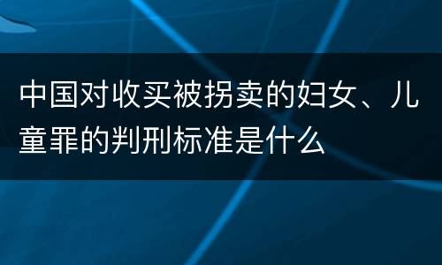 中国对收买被拐卖的妇女、儿童罪的判刑标准是什么
