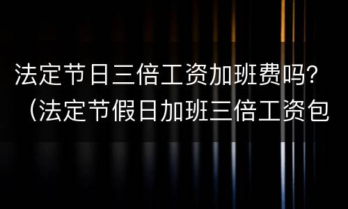 法定节日三倍工资加班费吗？（法定节假日加班三倍工资包含正常工资吗?）