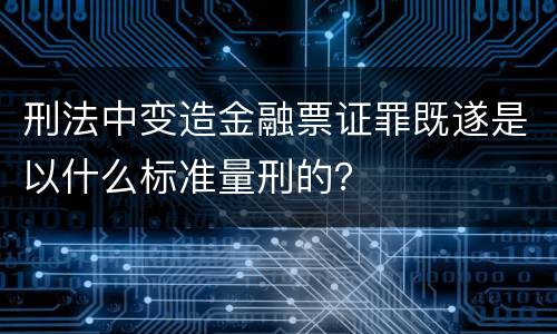 刑法中变造金融票证罪既遂是以什么标准量刑的？