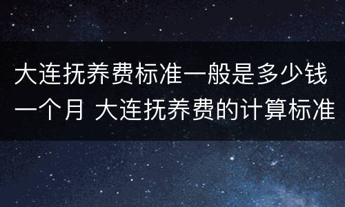 大连抚养费标准一般是多少钱一个月 大连抚养费的计算标准