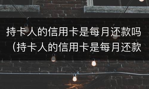持卡人的信用卡是每月还款吗（持卡人的信用卡是每月还款吗）