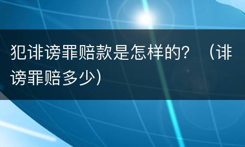 犯诽谤罪赔款是怎样的？（诽谤罪赔多少）
