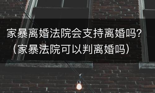 家暴离婚法院会支持离婚吗？（家暴法院可以判离婚吗）