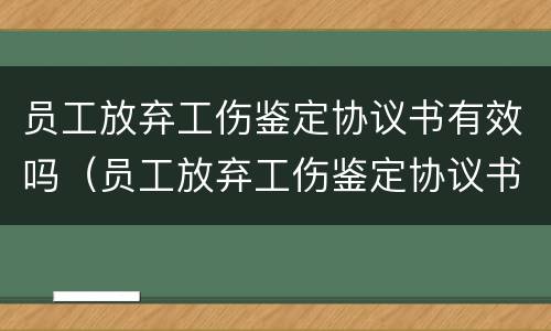 员工放弃工伤鉴定协议书有效吗（员工放弃工伤鉴定协议书有效吗合法吗）