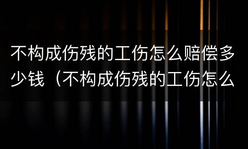 不构成伤残的工伤怎么赔偿多少钱（不构成伤残的工伤怎么赔偿多少钱一个月）