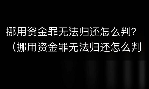 挪用资金罪无法归还怎么判？（挪用资金罪无法归还怎么判定）