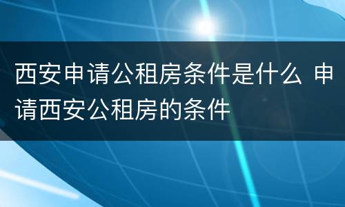 西安申请公租房条件是什么 申请西安公租房的条件
