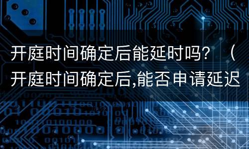 开庭时间确定后能延时吗？（开庭时间确定后,能否申请延迟）