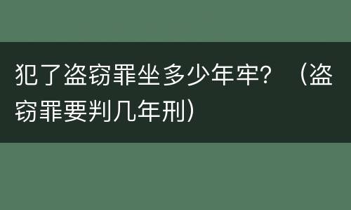 犯了盗窃罪坐多少年牢？（盗窃罪要判几年刑）