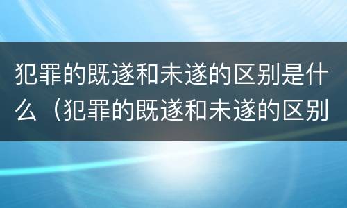 犯罪的既遂和未遂的区别是什么（犯罪的既遂和未遂的区别是什么呢）