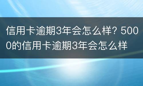 信用卡逾期3年会怎么样? 5000的信用卡逾期3年会怎么样