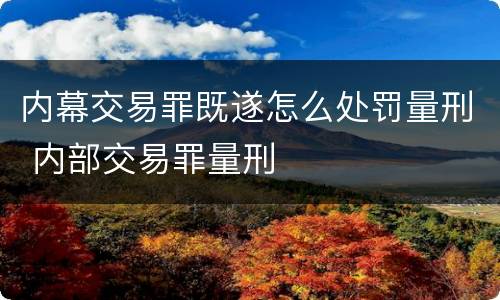 内幕交易罪既遂怎么处罚量刑 内部交易罪量刑