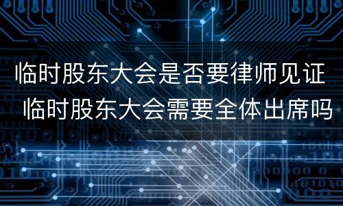 临时股东大会是否要律师见证 临时股东大会需要全体出席吗?