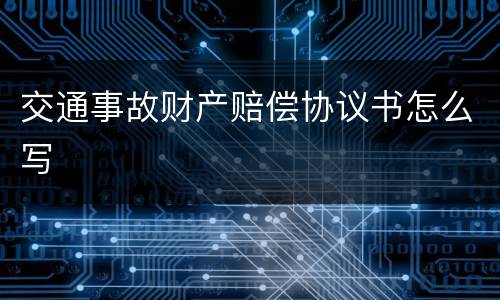 交通事故财产赔偿协议书怎么写