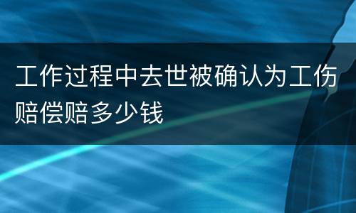 工作过程中去世被确认为工伤赔偿赔多少钱