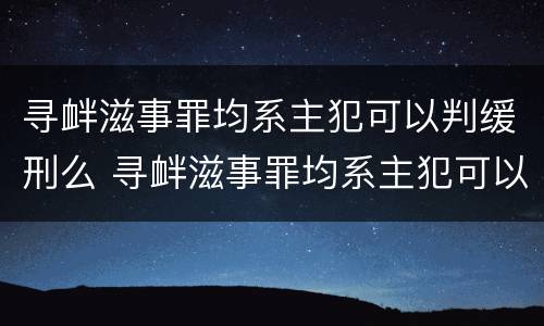 寻衅滋事罪均系主犯可以判缓刑么 寻衅滋事罪均系主犯可以判缓刑么吗