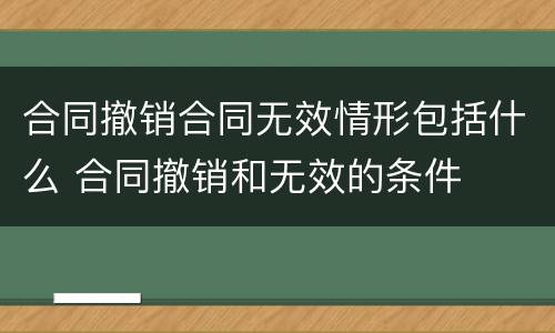 合同撤销合同无效情形包括什么 合同撤销和无效的条件