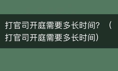 打官司开庭需要多长时间？（打官司开庭需要多长时间）